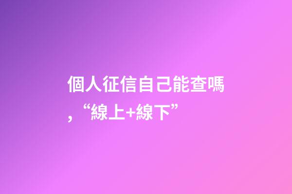 個人征信自己能查嗎,“線上+線下”-第1張-觀點-玄機派