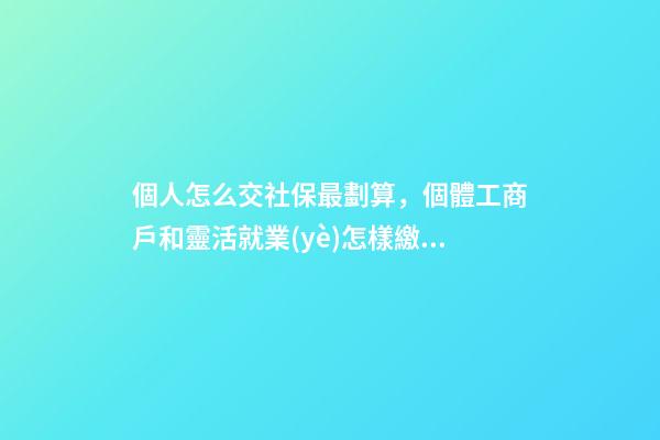 個人怎么交社保最劃算，個體工商戶和靈活就業(yè)怎樣繳納社保劃算-第1張-觀點-玄機派