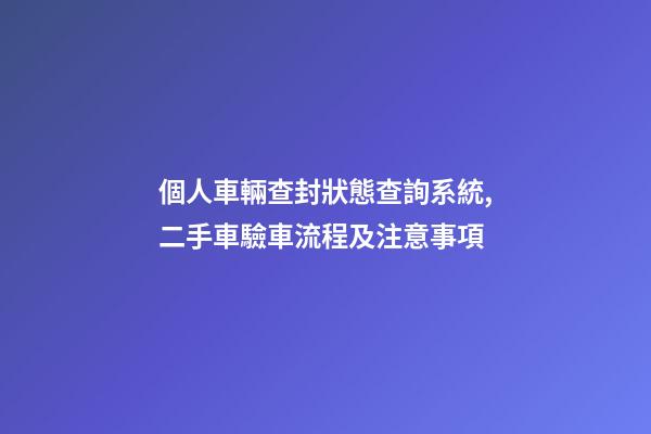 個人車輛查封狀態查詢系統,二手車驗車流程及注意事項-第1張-觀點-玄機派