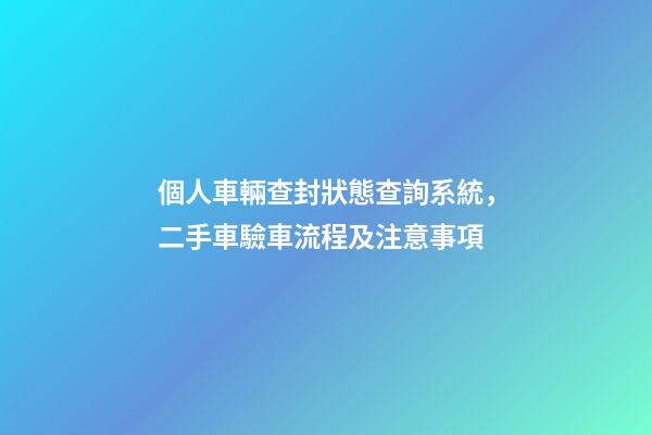 個人車輛查封狀態查詢系統，二手車驗車流程及注意事項-第1張-觀點-玄機派