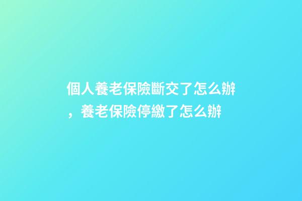 個人養老保險斷交了怎么辦，養老保險停繳了怎么辦-第1張-觀點-玄機派