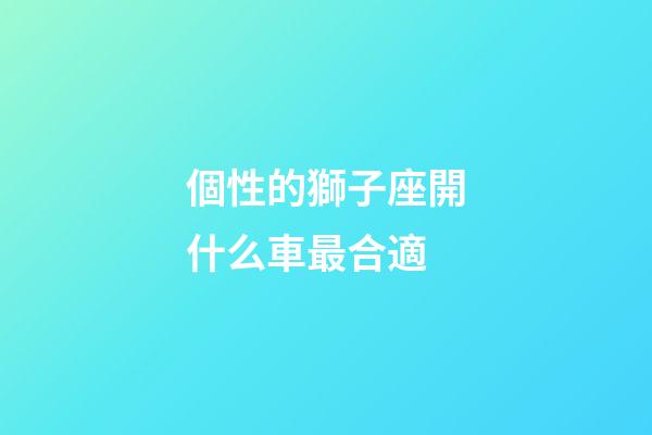 個性的獅子座開什么車最合適-第1張-星座運勢-玄機派