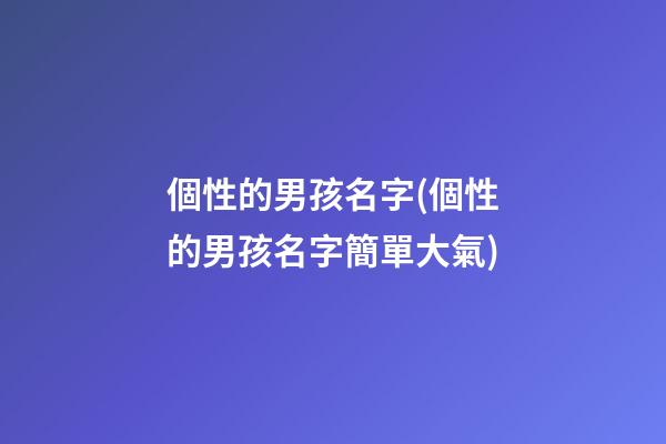 個性的男孩名字(個性的男孩名字簡單大氣)