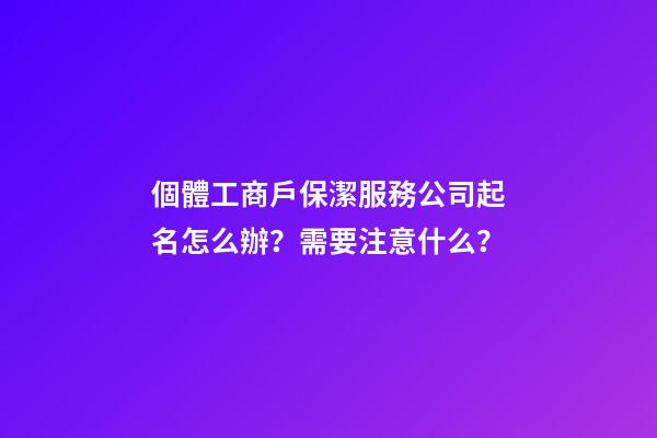 個體工商戶保潔服務公司起名怎么辦？需要注意什么？-第1張-公司起名-玄機派