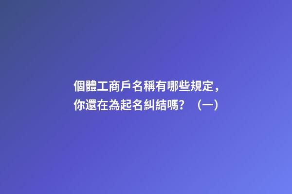 個體工商戶名稱有哪些規定，你還在為起名糾結嗎？（一）-第1張-店鋪起名-玄機派