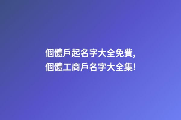 個體戶起名字大全免費,個體工商戶名字大全集!