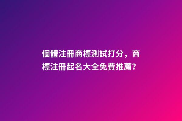 個體注冊商標測試打分，商標注冊起名大全免費推薦？