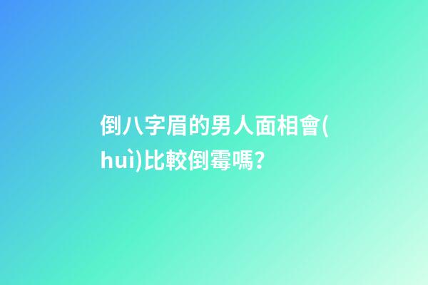 倒八字眉的男人面相會(huì)比較倒霉嗎？