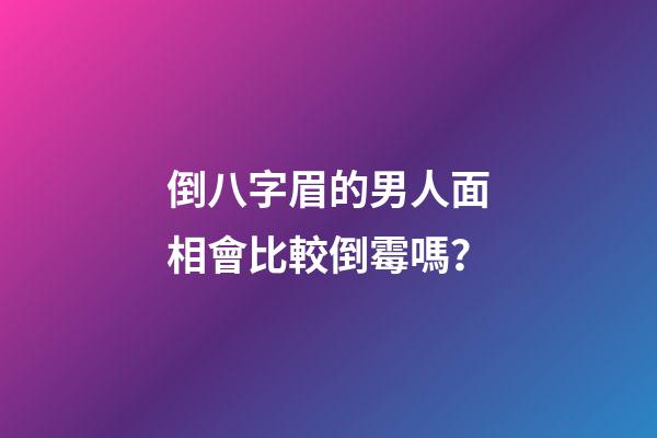 倒八字眉的男人面相會比較倒霉嗎？