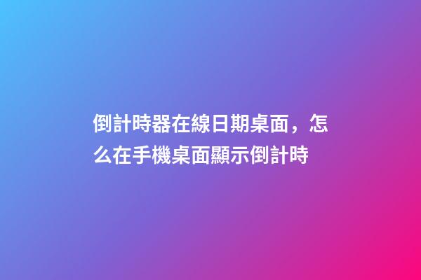 倒計時器在線日期桌面，怎么在手機桌面顯示倒計時-第1張-觀點-玄機派