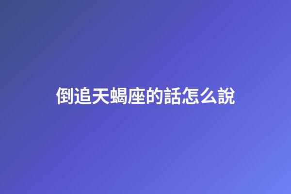 倒追天蝎座的話怎么說-第1張-星座運勢-玄機派