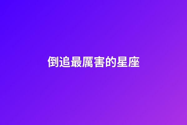 倒追最厲害的星座-第1張-星座運勢-玄機派