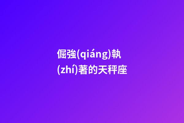 倔強(qiáng)執(zhí)著的天秤座-第1張-星座運(yùn)勢(shì)-玄機(jī)派