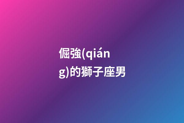 倔強(qiáng)的獅子座男-第1張-星座運(yùn)勢(shì)-玄機(jī)派