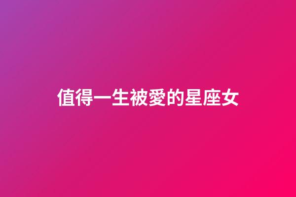 值得一生被愛的星座女-第1張-星座運勢-玄機派