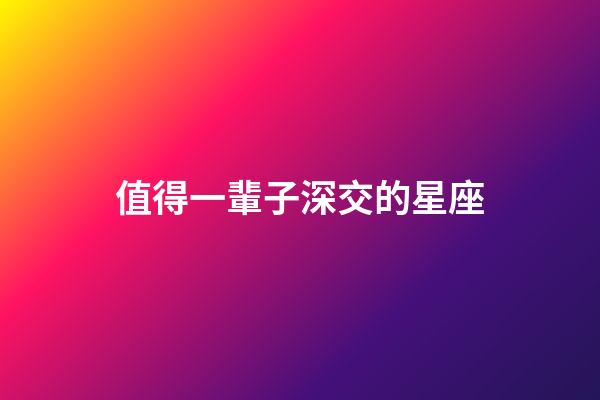 值得一輩子深交的星座-第1張-星座運勢-玄機派