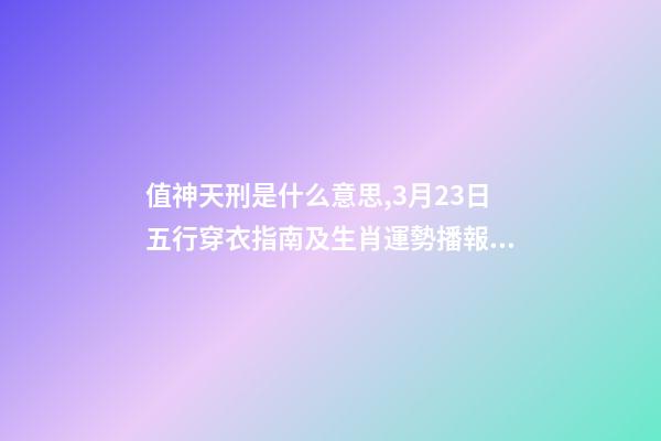 值神天刑是什么意思,3月23日五行穿衣指南及生肖運勢播報分析-第1張-觀點-玄機派
