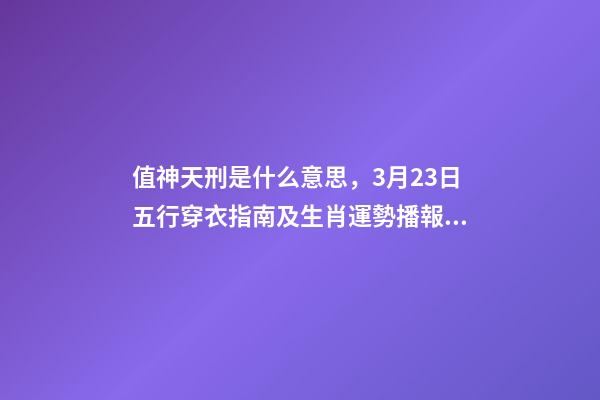 值神天刑是什么意思，3月23日五行穿衣指南及生肖運勢播報分析-第1張-觀點-玄機派