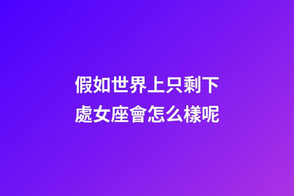 假如世界上只剩下處女座會怎么樣呢-第1張-星座運勢-玄機派
