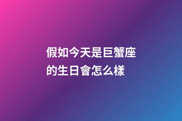 假如今天是巨蟹座的生日會怎么樣-第1張-星座運勢-玄機派