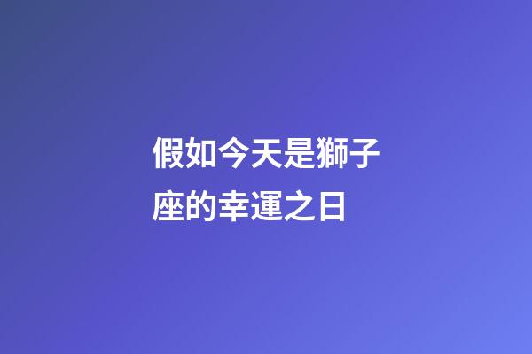 假如今天是獅子座的幸運之日-第1張-星座運勢-玄機派