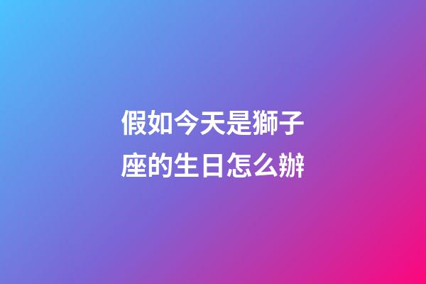 假如今天是獅子座的生日怎么辦-第1張-星座運勢-玄機派