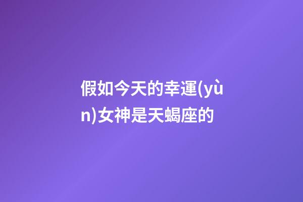 假如今天的幸運(yùn)女神是天蝎座的-第1張-星座運(yùn)勢(shì)-玄機(jī)派