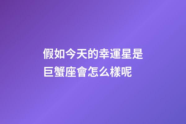 假如今天的幸運星是巨蟹座會怎么樣呢-第1張-星座運勢-玄機派