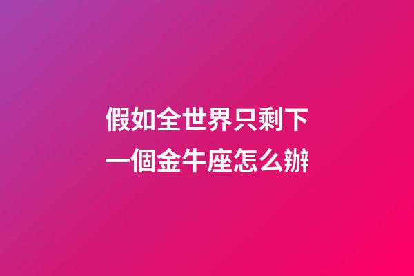 假如全世界只剩下一個金牛座怎么辦-第1張-星座運勢-玄機派