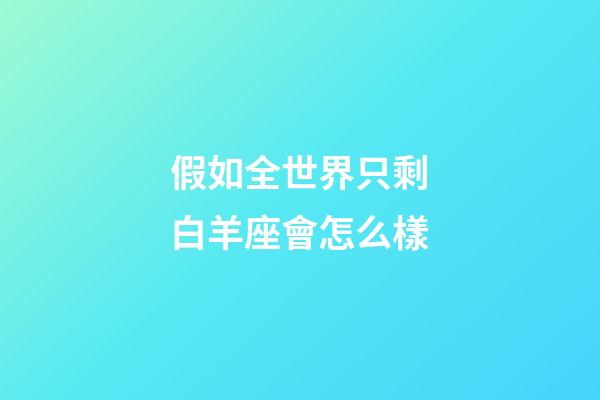 假如全世界只剩白羊座會怎么樣-第1張-星座運勢-玄機派