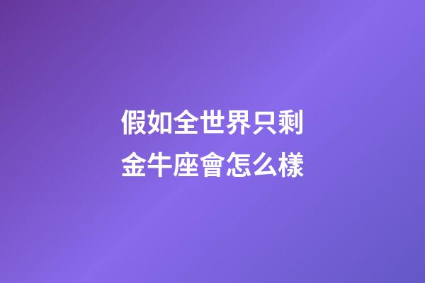 假如全世界只剩金牛座會怎么樣-第1張-星座運勢-玄機派