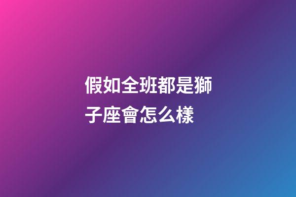 假如全班都是獅子座會怎么樣-第1張-星座運(yùn)勢-玄機(jī)派