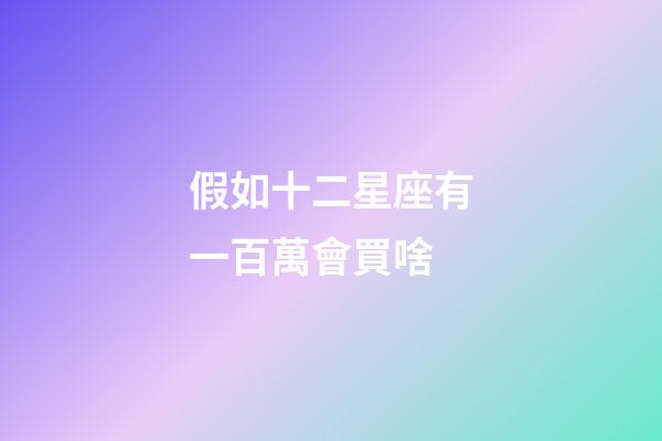 假如十二星座有一百萬會買啥-第1張-星座運勢-玄機派