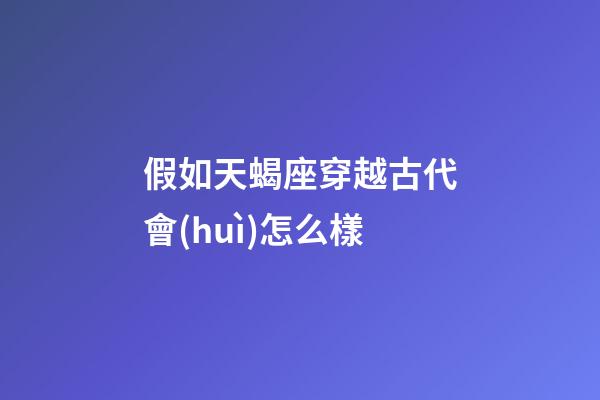 假如天蝎座穿越古代會(huì)怎么樣