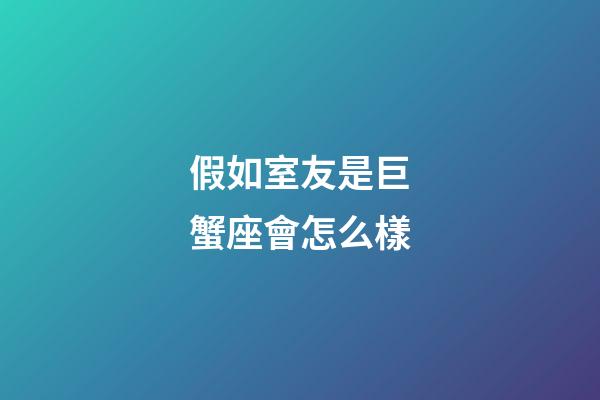 假如室友是巨蟹座會怎么樣-第1張-星座運勢-玄機派