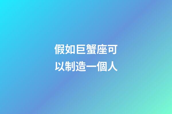 假如巨蟹座可以制造一個人-第1張-星座運勢-玄機派