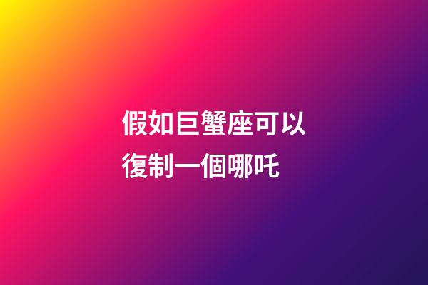 假如巨蟹座可以復制一個哪吒-第1張-星座運勢-玄機派