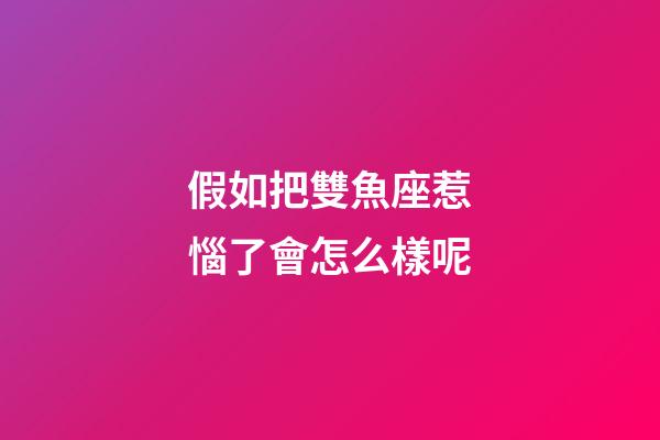 假如把雙魚座惹惱了會怎么樣呢-第1張-星座運(yùn)勢-玄機(jī)派
