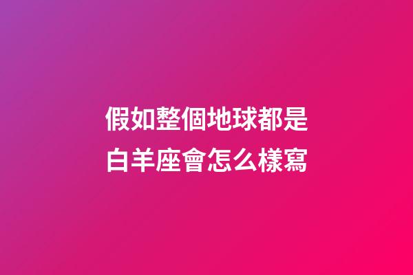 假如整個地球都是白羊座會怎么樣寫-第1張-星座運勢-玄機派