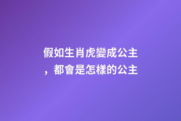 假如生肖虎變成公主，都會是怎樣的公主