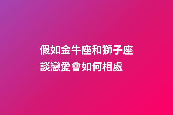 假如金牛座和獅子座談戀愛會如何相處-第1張-星座運勢-玄機派