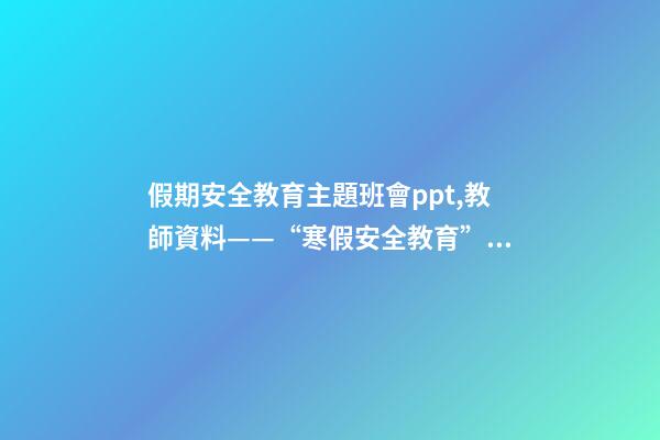 假期安全教育主題班會ppt,教師資料——“寒假安全教育”課件教案手抄報-第1張-觀點-玄機派