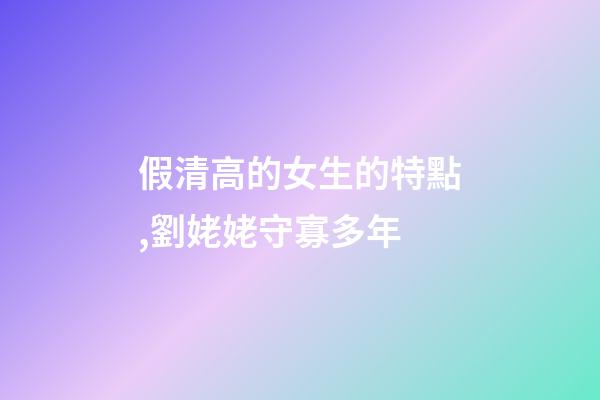 假清高的女生的特點,劉姥姥守寡多年-第1張-觀點-玄機派