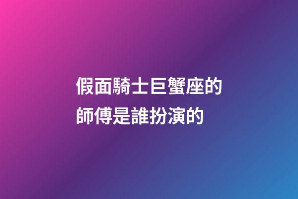 假面騎士巨蟹座的師傅是誰扮演的-第1張-星座運勢-玄機派