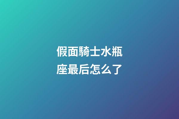 假面騎士水瓶座最后怎么了-第1張-星座運勢-玄機派