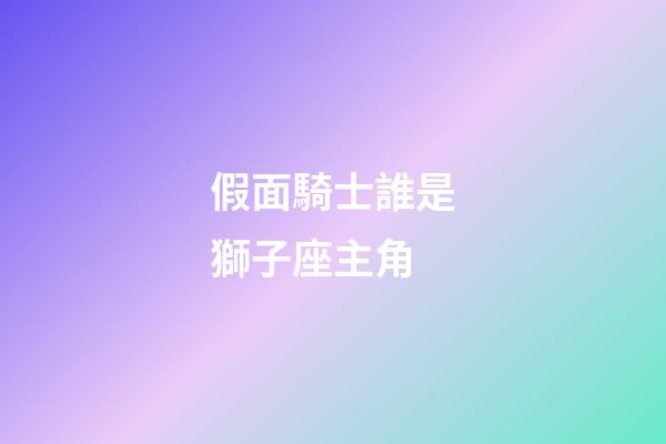 假面騎士誰是獅子座主角-第1張-星座運勢-玄機派