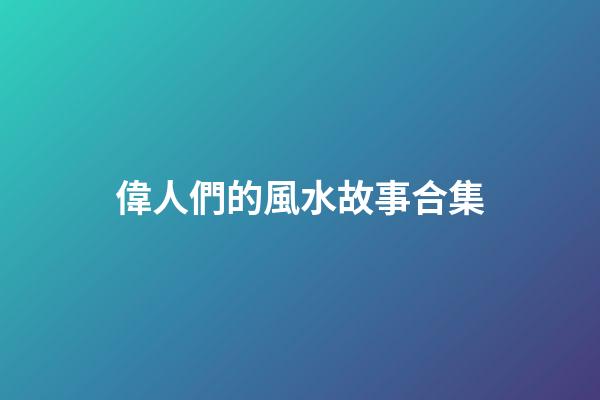 偉人們的風水故事合集