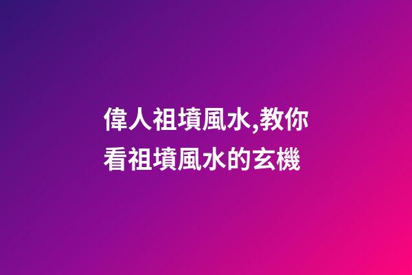 偉人祖墳風水,教你看祖墳風水的玄機