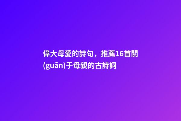 偉大母愛的詩句，推薦16首關(guān)于母親的古詩詞-第1張-觀點-玄機派