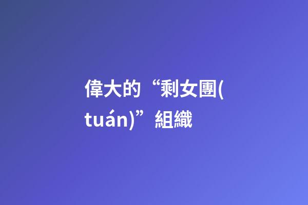 偉大的“剩女團(tuán)”組織